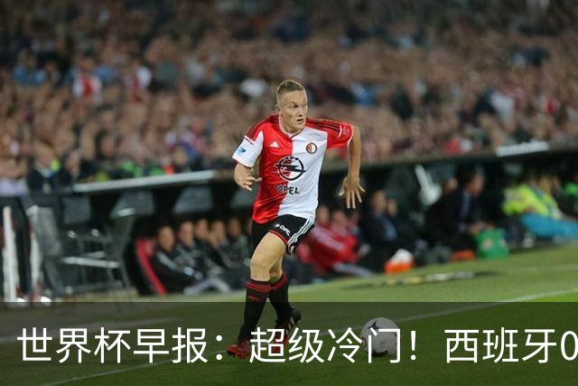 世界杯早报：超级冷门！西班牙0-0佛得角