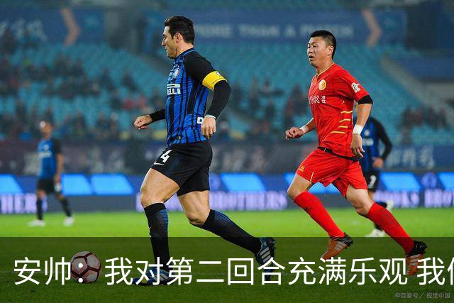 安帅：我对第二回合充满乐观 我们有5万球迷支持