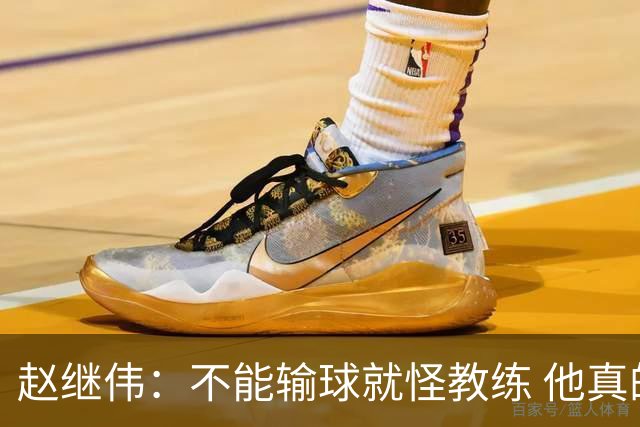 赵继伟：不能输球就怪教练 他真的很想帮我们